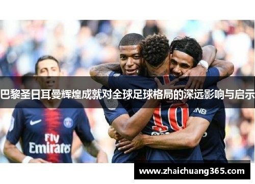 巴黎圣日耳曼辉煌成就对全球足球格局的深远影响与启示 巴黎圣日耳曼辉煌成就对全球足球格局的深远影响与启示