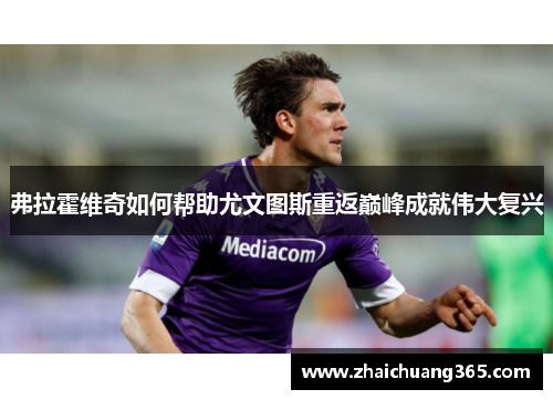 弗拉霍维奇如何帮助尤文图斯重返巅峰成就伟大复兴